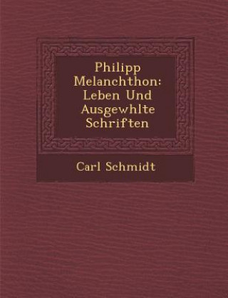 Carte Philipp Melanchthon: Leben Und Ausgew&#65533;hlte Schriften Carl Schmidt