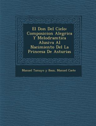 Kniha El Don Del Cielo: Composicion Aleg&#65533;rica Y Melodram&#65533;tica Alusiva Al Nacimiento Del La Princesa De Asturias Manuel Ca Ete