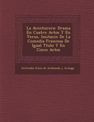 Kniha La Aventurera: Drama En Cuatro Actos y En Verso, Imitaci N de La Comedia Francesa de Igual T Tulo y En Cinco Actos Gertrudis G Mez De Avellaneda y Arteag