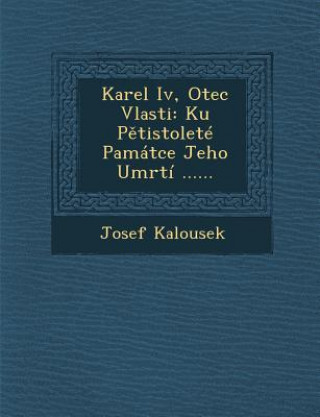 Kniha Karel IV, Otec Vlasti: Ku P Tistolete Pamatce Jeho Umrti ...... Josef Kalousek