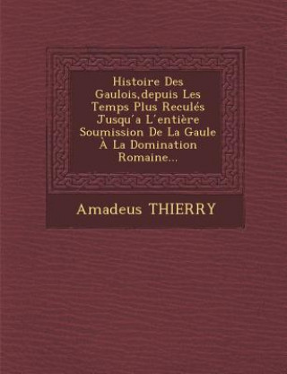 Könyv Histoire Des Gaulois, Depuis Les Temps Plus Recules Jusqu A L Entiere Soumission de La Gaule a la Domination Romaine... Amadeus Thierry