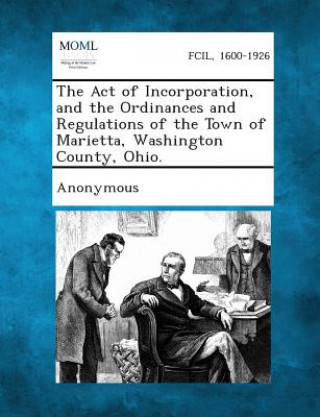 Książka The Act of Incorporation, and the Ordinances and Regulations of the Town of Marietta, Washington County, Ohio. Anonymous