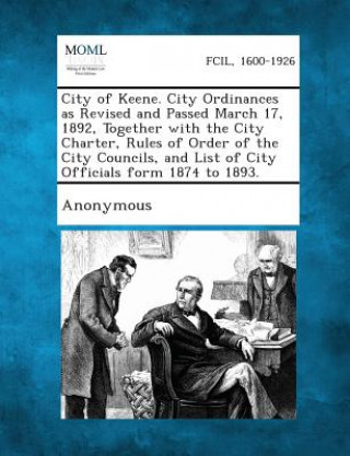 Kniha City of Keene. City Ordinances as Revised and Passed March 17, 1892, Together with the City Charter, Rules of Order of the City Councils, and List of Anonymous