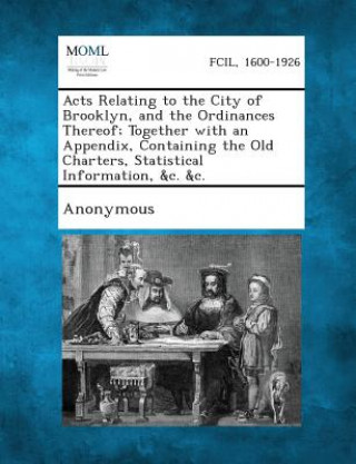 Kniha Acts Relating to the City of Brooklyn, and the Ordinances Thereof; Together with an Appendix, Containing the Old Charters, Statistical Information, &C Anonymous