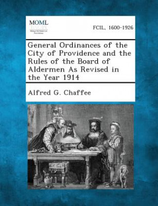 Kniha General Ordinances of the City of Providence and the Rules of the Board of Aldermen as Revised in the Year 1914 Alfred G Chaffee