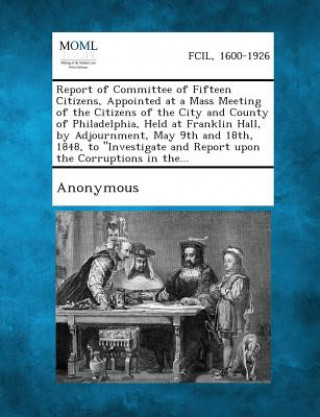Carte Report of Committee of Fifteen Citizens, Appointed at a Mass Meeting of the Citizens of the City and County of Philadelphia, Held at Franklin Hall, by Anonymous