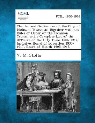 Kniha Charter and Ordinances of the City of Madison, Wisconsin Together with the Rules of Order of the Common Council and a Complete List of the Officers of V M Stolts