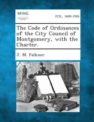 Kniha The Code of Ordinances of the City Council of Montgomery, with the Charter. J M Falkner