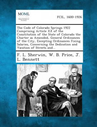 Kniha The Code of Colorado Springs 1922 Comprising Article XX of the Constitution of the State of Colorado the Charter as Amended, General Ordinances of the F L Sherwin