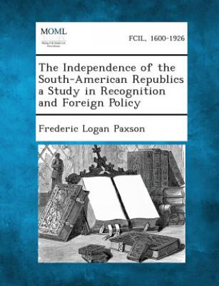 Książka The Independence of the South-American Republics a Study in Recognition and Foreign Policy Frederic Logan Paxson