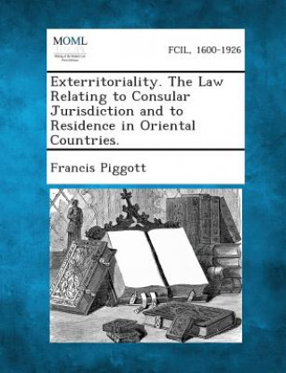 Kniha Exterritoriality. the Law Relating to Consular Jurisdiction and to Residence in Oriental Countries. Francis Piggott