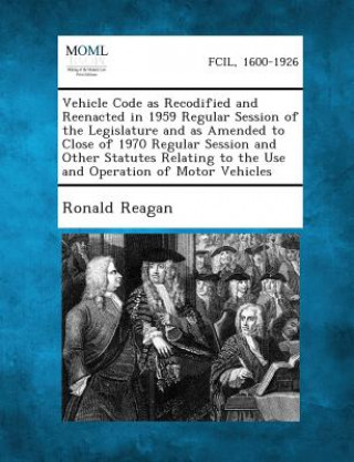 Kniha Vehicle Code as Recodified and Reenacted in 1959 Regular Session of the Legislature and as Amended to Close of 1970 Regular Session and Other Statutes Ronald Reagan
