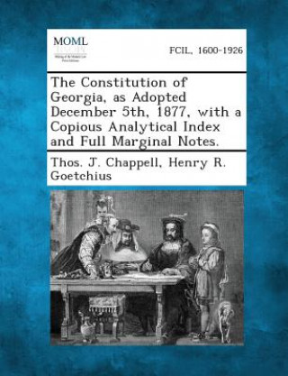 Knjiga The Constitution of Georgia, as Adopted December 5th, 1877, with a Copious Analytical Index and Full Marginal Notes. Thos J Chappell