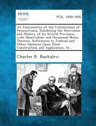 Knjiga An Examination of the Constitution of Pennsylvania. Exhibiting the Derivation and History of Its Several Provision, with Observation and Occasional N Charles R Buckalew