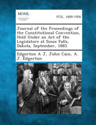 Книга Journal of the Proceedings of the Constitutional Convention, Held Under an Act of the Legislature at Sioux Falls, Dakota, September, 1885. Edgerton a J