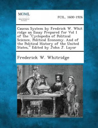 Carte Caucus System by Fredrick W. Whit Ridge an Essay Prepared for Vol 1 of the Cyclopedia of Political Science, Political Economy. and of the Political H Frederick W Whitridge