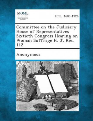 Kniha Committee on the Judiciary House of Representatives Sixtieth Congress Hearing on Woman Suffrage H. J. Res. 112 Anonymous