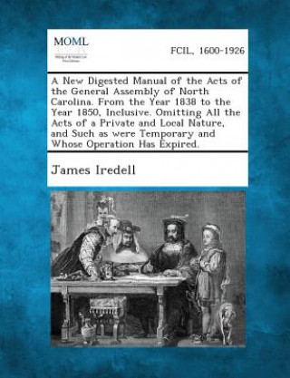 Kniha A New Digested Manual of the Acts of the General Assembly of North Carolina. from the Year 1838 to the Year 1850, Inclusive. Omitting All the Acts O James Iredell