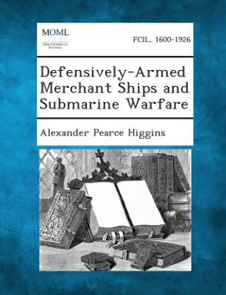 Kniha Defensively-Armed Merchant Ships and Submarine Warfare Alexander Pearce Higgins