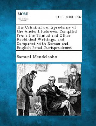 Kniha The Criminal Jurisprudence of the Ancient Hebrews. Compiled from the Talmud and Other Rabbinical Writings, and Compared with Roman and English Penal J Samuel Mendelsohn