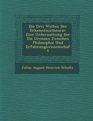 Kniha Die Drei Welten Der Erkenntnistheorie: Eine Untersuchung Ber Die Grenzen Zwischen Philosophie Und Erfahrungswissenschaft Julius August Heinrich Schultz