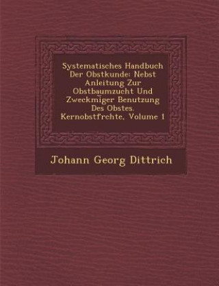 Könyv Systematisches Handbuch Der Obstkunde: Nebst Anleitung Zur Obstbaumzucht Und Zweckm&#65533;i&#65059;ger Benutzung Des Obstes. Kernobstfr&#65533;chte, Johann Georg Dittrich