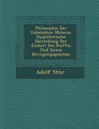 Kniha Philosophie Der Unbelebten Materie: Hypothetische Darstellung Der Einheit Des Stoffes Und Seines Bewegungsgesetzes Adolf St Hr
