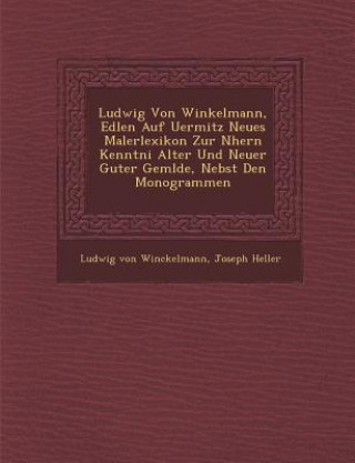 Kniha Ludwig Von Winkelmann, Edlen Auf Uermitz Neues Malerlexikon Zur N Hern Kenntni Alter Und Neuer Guter Gem Lde, Nebst Den Monogrammen Ludwig Von Winckelmann