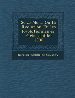 Kniha Seize Mois, Ou La R Volution Et Les R Volutionnaires: Paris, Juillet 1830 Narcisse-Achille De Salvandy