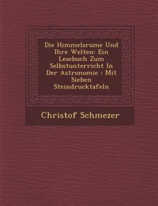 Libro Die Himmelsr Ume Und Ihre Welten: Ein Lesebuch Zum Selbstunterricht in Der Astronomie: Mit Sieben Steindrucktafeln Christof Schmezer