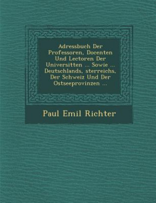 Kniha Adressbuch Der Professoren, Docenten Und Lectoren Der Universit Ten ... Sowie ... Deutschlands, Sterreichs, Der Schweiz Und Der Ostseeprovinzen ... Paul Emil Richter