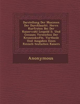 Kniha Darstellung Der Maximen Der Durchlaucht. Herrn Kurf Rsten Bei Der Kaiserwahl Leopold II. Und Genaues Verzeichni Der Kroneink Nfte, Vortheile Und Ausga Anonymous