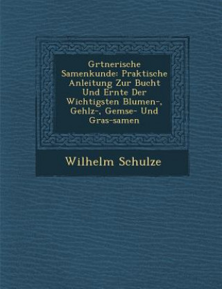 Libro G Rtnerische Samenkunde: Praktische Anleitung Zur Bucht Und Ernte Der Wichtigsten Blumen-, Geh Lz-, Gem Se- Und Gras-Samen Wilhelm Schulze