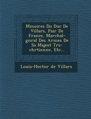 Kniha M Moires Du Duc de Villars, Pair de France, Mar Chal-G N Ral Des Arm Es de Sa Majest Tr S-Chr Tienne, Etc... Louis-Hector De Villars
