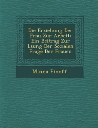 Carte Die Erziehung Der Frau Zur Arbeit: Ein Beitrag Zur L Sung Der Socialen Frage Der Frauen Minna Pinoff