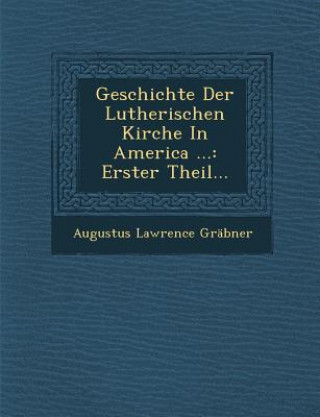 Kniha Geschichte Der Lutherischen Kirche in America ...: Erster Theil... Augustus Lawrence Grabner