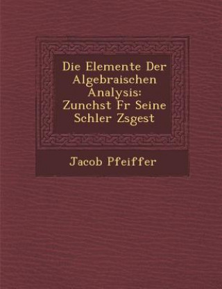 Carte Die Elemente Der Algebraischen Analysis: Zun Chst Fur Seine Sch Ler Zsgest Jacob Pfeiffer