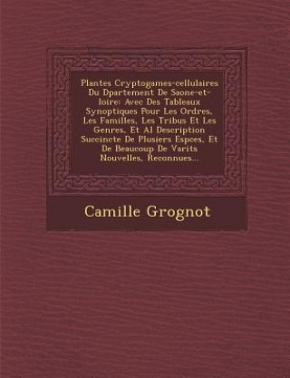 Buch Plantes Cryptogames-Cellulaires Du D Partement de Saone-Et-Loire: Avec Des Tableaux Synoptiques Pour Les Ordres, Les Familles, Les Tribus Et Les Genre Camille Grognot