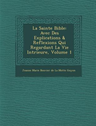 Kniha La Sainte Bible: Avec Des Explications & Reflexions Qui Regardant La Vie Int Rieure, Volume 1 Jeanne Marie Bouvier De La Motte Guyon