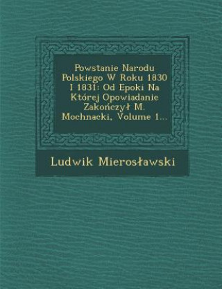 Kniha Powstanie Narodu Polskiego W Roku 1830 I 1831: Od Epoki Na Której Opowiadanie Zako&#324;czyl M. Mochnacki, Volume 1... Ludwik Mieros Awski