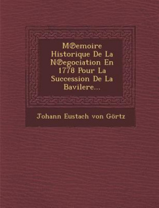 Kniha M Emoire Historique de La N Egociation En 1778 Pour La Succession de La Bavilere... Johann Eustach Von Gortz