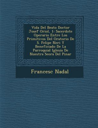 Kniha Vida Del Beato Doctor Josef Oriol, 1: Sacerdote Operario Entre Los Primitivos Del Oratorio De S. Felipe Neri Y Beneficiado De La Parroquial Iglesia De Francesc Nadal