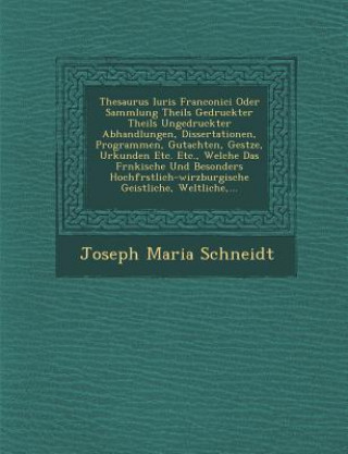 Carte Thesaurus Iuris Franconici Oder Sammlung Theils Gedruckter Theils Ungedruckter Abhandlungen, Dissertationen, Programmen, Gutachten, Ges Tze, Urkunden Joseph Maria Schneidt