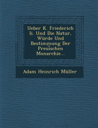 Kniha Ueber K. Friederich II. Und Die Natur, Wurde Und Bestimmung Der Preui Schen Monarchie... Adam Heinrich Muller