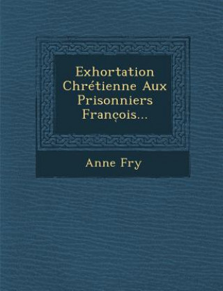 Könyv Exhortation Chrétienne Aux Prisonniers Franc&#796;ois... Anne Fry