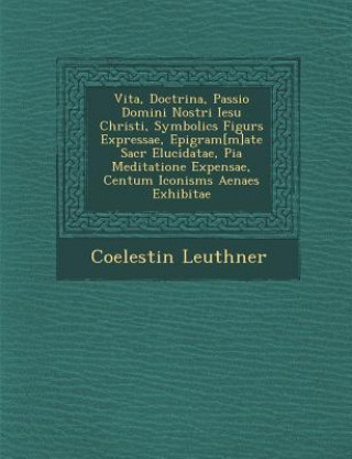 Knjiga Vita, Doctrina, Passio Domini Nostri Iesu Christi, Symbolic S Figur S Expressae, Epigram[m]ate Sacr Elucidatae, Pia Meditatione Expensae, Centum Iconi Coelestin Leuthner