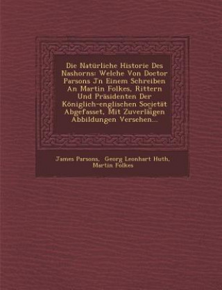 Kniha Die Natürliche Historie Des Nashorns: Welche Von Doctor Parsons Jn Einem Schreiben An Martin Folkes, Rittern Und Präsidenten Der Königlich-englischen James Parsons