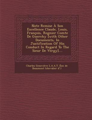 Książka Note Remise a Son Excellence Claude, Louis, Francois, Regnier Comte de Guerchy [With Other Documents, in Justification of His Conduct in Regard to the Charles Genevieve L a a T Eon De Beau