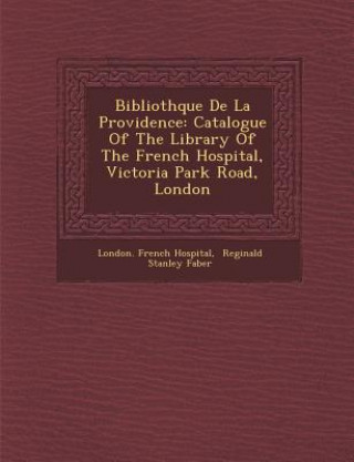 Kniha Biblioth&#65533;que De La Providence: Catalogue Of The Library Of The French Hospital, Victoria Park Road, London London French Hospital