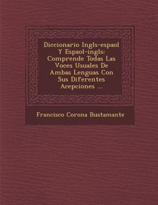 Kniha Diccionario Ingl&#65533;s-espa&#65533;ol Y Espa&#65533;ol-ingl&#65533;s: Comprende Todas Las Voces Usuales De Ambas Lenguas Con Sus Diferentes Acepcio Francisco Corona Bustamante